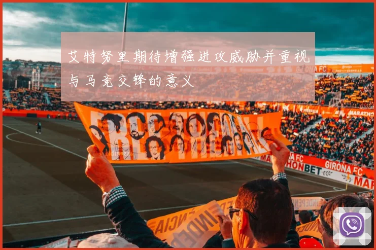 艾特努里期待增强进攻威胁并重视与马竞交锋的意义